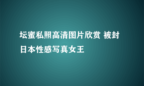 坛蜜私照高清图片欣赏 被封日本性感写真女王