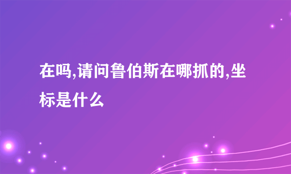 在吗,请问鲁伯斯在哪抓的,坐标是什么