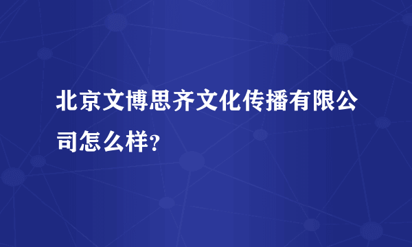 北京文博思齐文化传播有限公司怎么样？