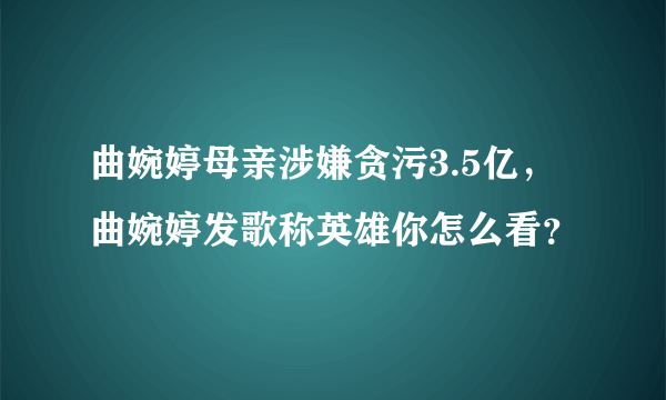 曲婉婷母亲涉嫌贪污3.5亿，曲婉婷发歌称英雄你怎么看？