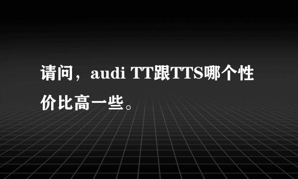 请问，audi TT跟TTS哪个性价比高一些。