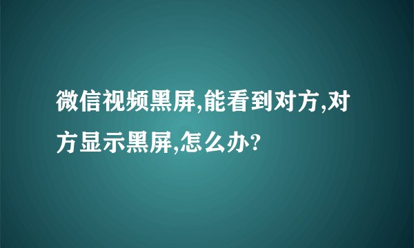 微信视频黑屏,能看到对方,对方显示黑屏,怎么办?