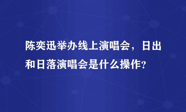 陈奕迅举办线上演唱会，日出和日落演唱会是什么操作？