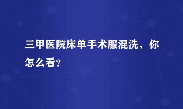 三甲医院床单手术服混洗，你怎么看？