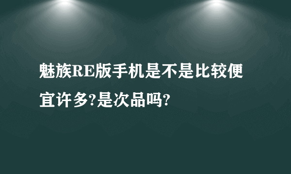 魅族RE版手机是不是比较便宜许多?是次品吗?