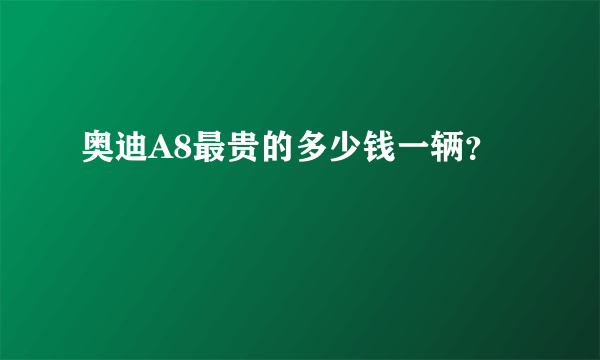 奥迪A8最贵的多少钱一辆？