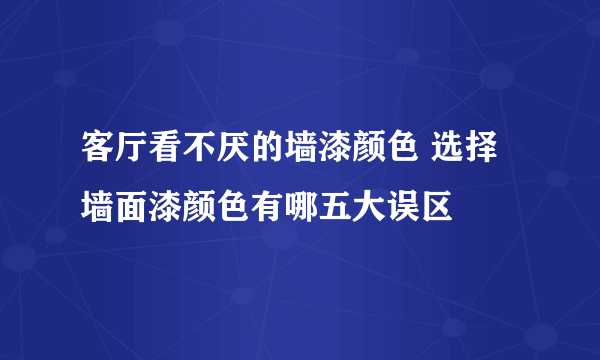 客厅看不厌的墙漆颜色 选择墙面漆颜色有哪五大误区