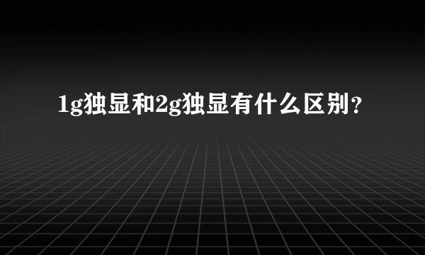 1g独显和2g独显有什么区别？