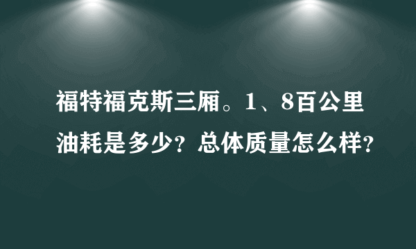 福特福克斯三厢。1、8百公里油耗是多少？总体质量怎么样？