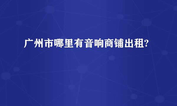 广州市哪里有音响商铺出租?