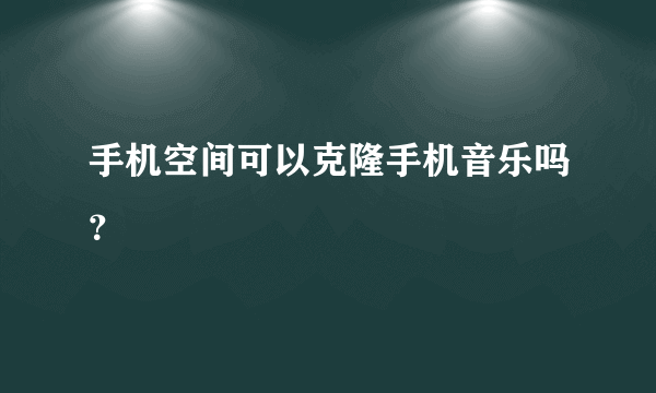 手机空间可以克隆手机音乐吗？