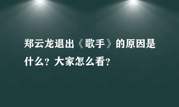 郑云龙退出《歌手》的原因是什么？大家怎么看？