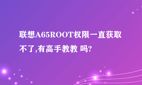 联想A65ROOT权限一直获取不了,有高手教教 吗?