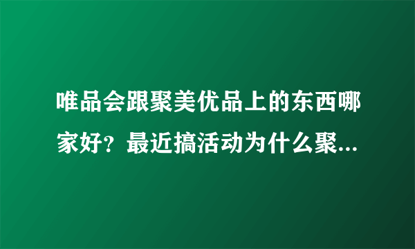 唯品会跟聚美优品上的东西哪家好？最近搞活动为什么聚美上的东西比唯品会上的便宜？