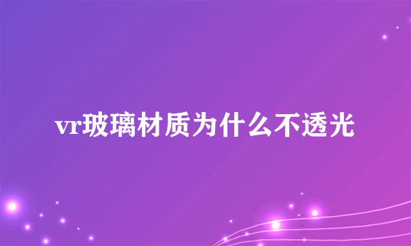 vr玻璃材质为什么不透光