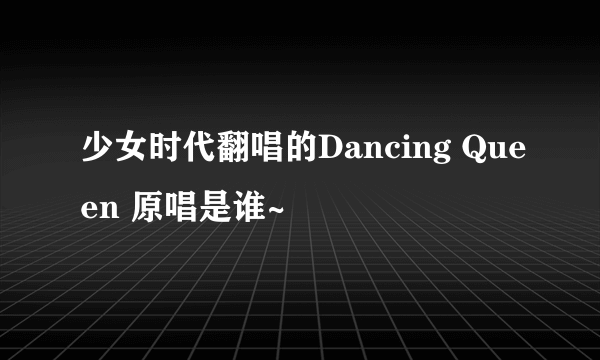 少女时代翻唱的Dancing Queen 原唱是谁~