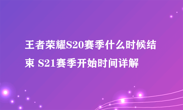 王者荣耀S20赛季什么时候结束 S21赛季开始时间详解