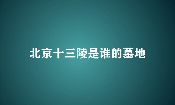 北京十三陵是谁的墓地