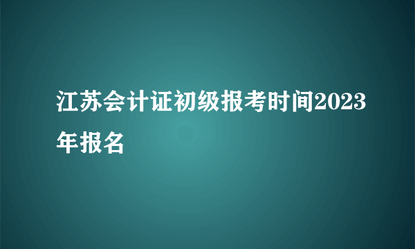 江苏会计证初级报考时间2023年报名