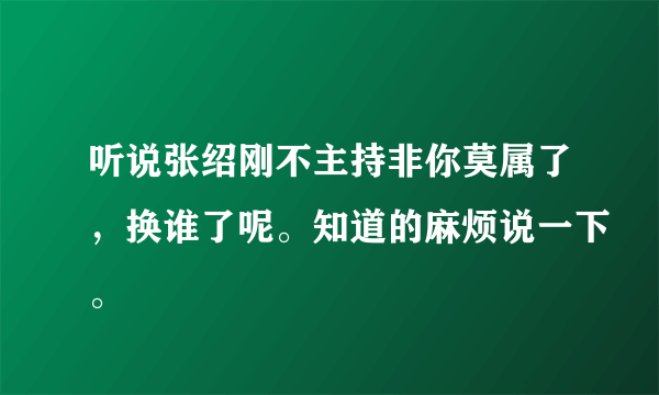 听说张绍刚不主持非你莫属了，换谁了呢。知道的麻烦说一下。