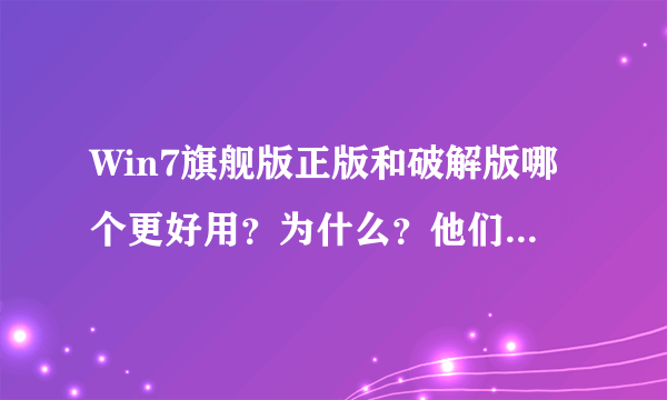 Win7旗舰版正版和破解版哪个更好用？为什么？他们之间有何区别？