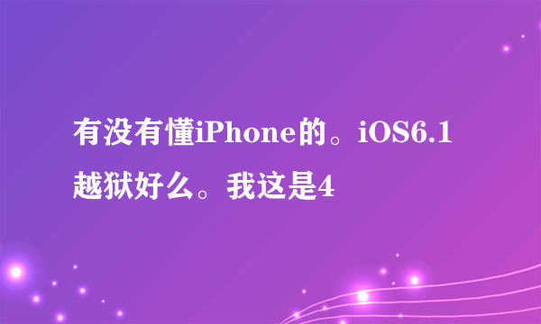 有没有懂iPhone的。iOS6.1越狱好么。我这是4