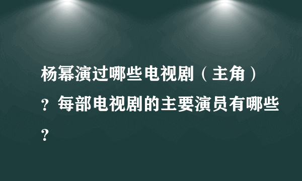 杨幂演过哪些电视剧（主角）？每部电视剧的主要演员有哪些？