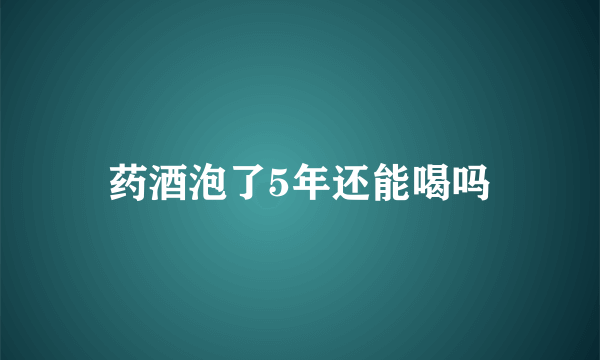 药酒泡了5年还能喝吗