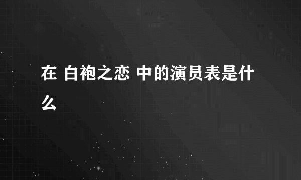 在 白袍之恋 中的演员表是什么