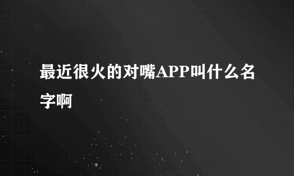 最近很火的对嘴APP叫什么名字啊