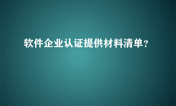 软件企业认证提供材料清单？