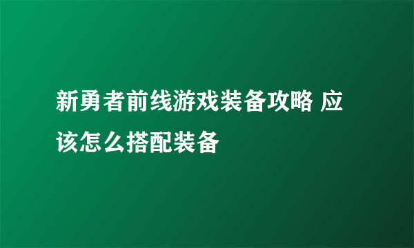 新勇者前线游戏装备攻略 应该怎么搭配装备