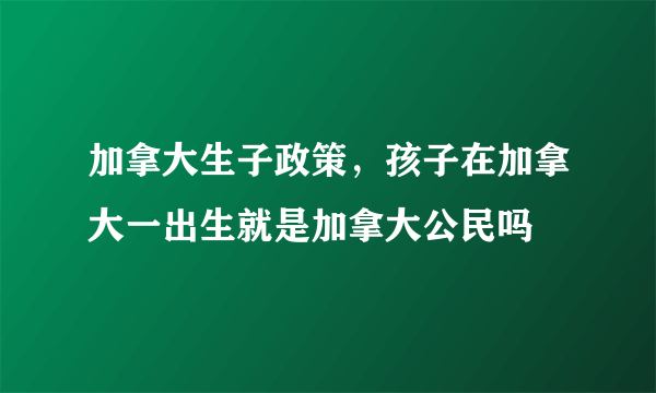 加拿大生子政策，孩子在加拿大一出生就是加拿大公民吗