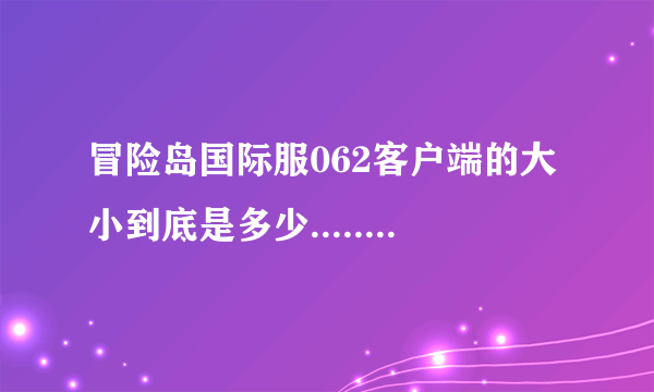 冒险岛国际服062客户端的大小到底是多少.........