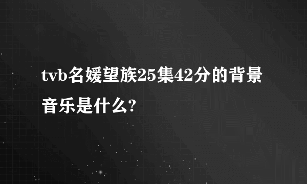 tvb名媛望族25集42分的背景音乐是什么?