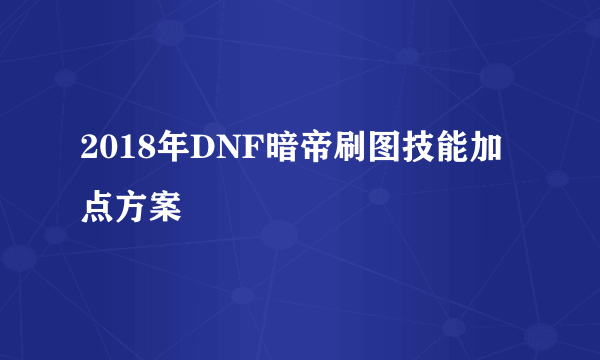 2018年DNF暗帝刷图技能加点方案