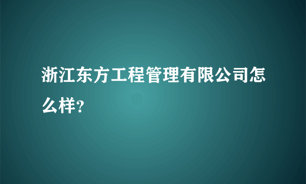 浙江东方工程管理有限公司怎么样？