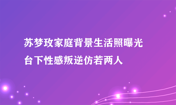 苏梦玫家庭背景生活照曝光  台下性感叛逆仿若两人