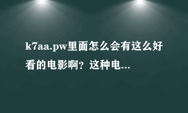 k7aa.pw里面怎么会有这么好看的电影啊？这种电影看多了会影响发育吗？