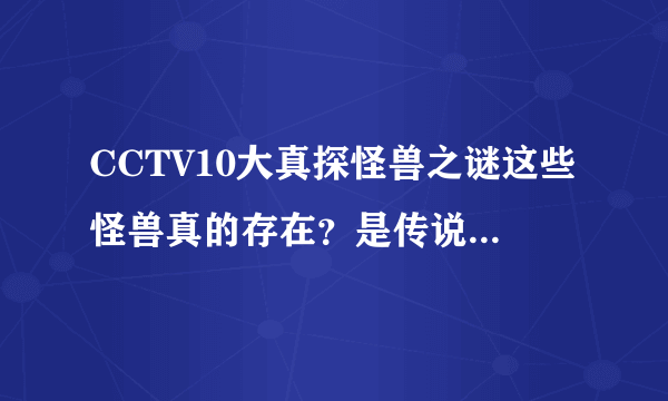 CCTV10大真探怪兽之谜这些怪兽真的存在？是传说？还是就在我们身边？还有这些录像是真的？太恐怖了？