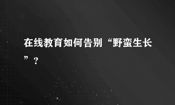 在线教育如何告别“野蛮生长”？