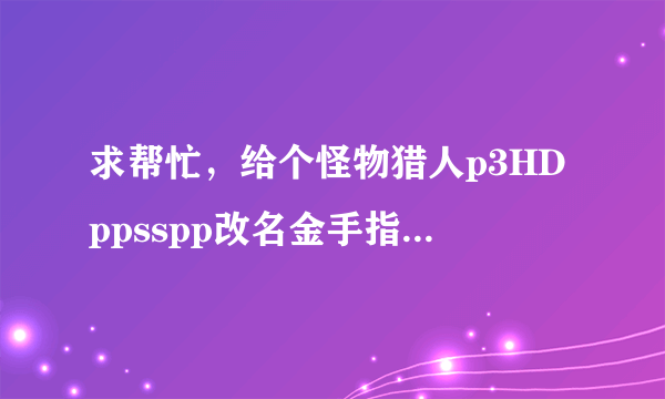 求帮忙，给个怪物猎人p3HDppsspp改名金手指代码……