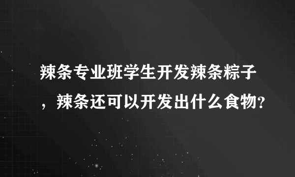 辣条专业班学生开发辣条粽子，辣条还可以开发出什么食物？