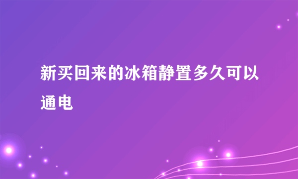 新买回来的冰箱静置多久可以通电