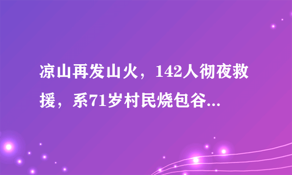 凉山再发山火，142人彻夜救援，系71岁村民烧包谷杆引发，已被警方控制，你怎么看？