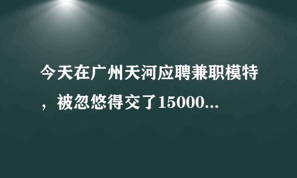 今天在广州天河应聘兼职模特，被忽悠得交了15000，然后拍了10套照片，那些钱是从支付宝里套出来的，请问我是不是被骗了