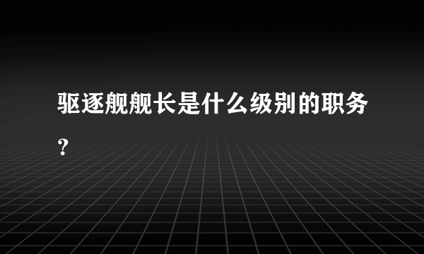 驱逐舰舰长是什么级别的职务？