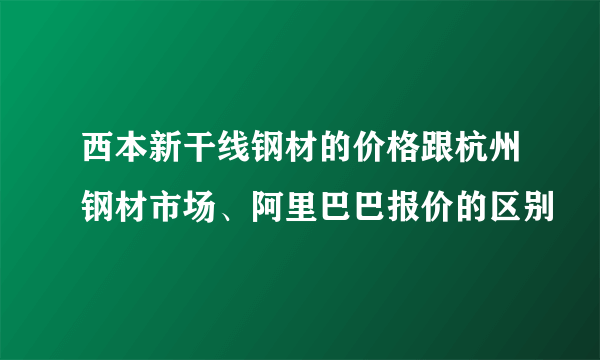 西本新干线钢材的价格跟杭州钢材市场、阿里巴巴报价的区别