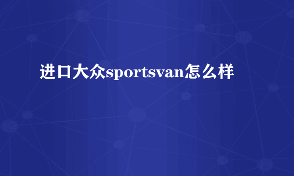 进口大众sportsvan怎么样