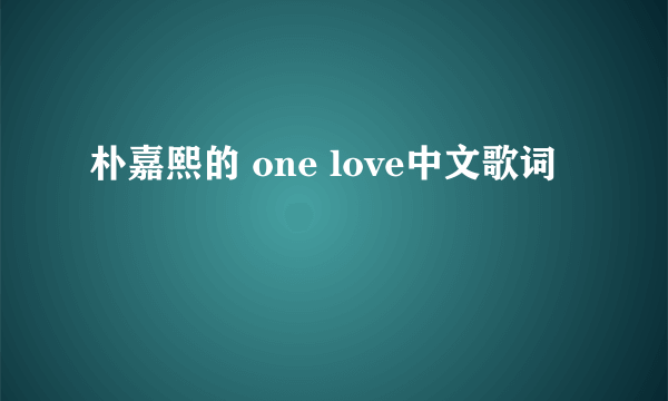 朴嘉熙的 one love中文歌词